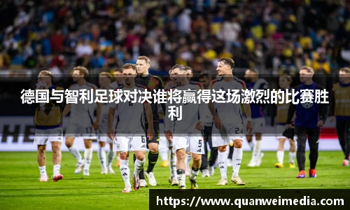 德国与智利足球对决谁将赢得这场激烈的比赛胜利